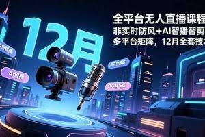 （16754期）全平台无人直播课程：非实时防风＋AI智播智剪＋多平台矩阵，12月全套技术