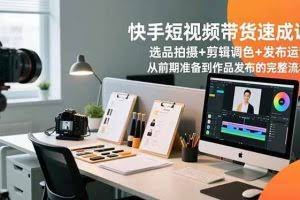 （16752期）快手短视频带货速成课，选品拍摄+剪辑调色+发布运营，从前期准备到作品发布的完整流程