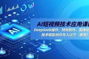 （16673期）AI短视频技术应用课程，DeepSeek操作、特效制作、图像处理，技术赋能创作月入过万（更新）