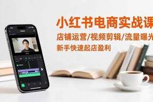 （16536期）小红书电商实战课：店铺运营/视频剪辑/流量曝光，新手快速起店盈利