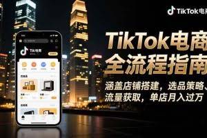 （16524期）TikTok电商全流程指南，涵盖店铺搭建、选品策略、流量获取，单店月入过万