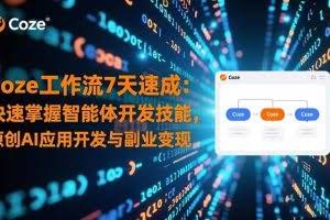 （16499期）Coze工作流7天速成：快速掌握智能体开发技能，原创AI应用开发与副业变现