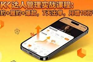 （16390期）TK达人管理实战课程：邀约+履约+爆款，7天出单，月增10万+