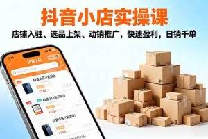 （16386期）2025抖音小店实操课，店铺入驻、选品上架、动销推广，快速盈利，日销千单