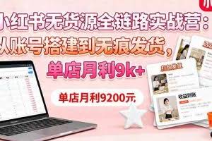 （16241期）小红书无货源全链路实战营：从账号搭建到无痕发货，单店月利9k+