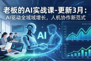 （17772期）老板的AI实战课-更新3月：AI驱动全域增长，人机协作新范式，用AI提高企业效率、利润与竞争力