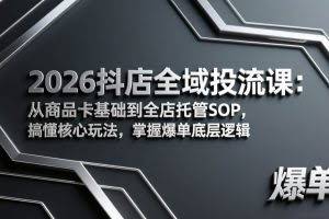 （17569期）2026抖店全域投流课：从商品卡基础到全店托管SOP，搞懂核心玩法，掌握爆单底层逻辑