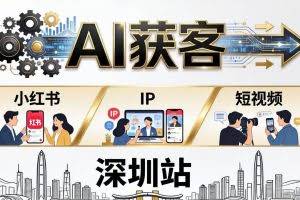 （18226期）2026AI获客大课深圳站：4月17日-19日3天2夜拆透小红书+IP+短视频，老板操盘手必来