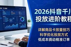 （18184期）2026抖音千川投放进阶教程，详解商品卡放量技巧，科学优化投放方式，低成本撬动精准订单