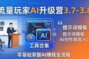 （18022期）流量玩家AI升级营3.7-3.8全套资料：多老师亲授+工具合集+提示词模板，零基础掌握AI赚钱全流程