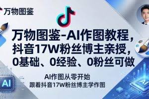 （17980期）万物图鉴-AI作图教程，抖音17W粉丝博主亲授，0基础、0经验、0粉丝可做